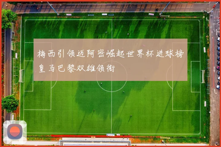 梅西引领迈阿密崛起世界杯进球榜皇马巴黎双雄领衔