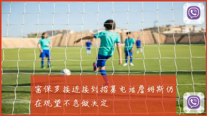 富保罗接连接到招募电话詹姆斯仍在观望不急做决定