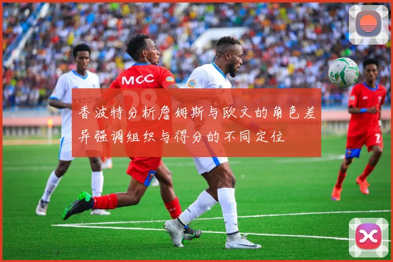 香波特分析詹姆斯与欧文的角色差异强调组织与得分的不同定位