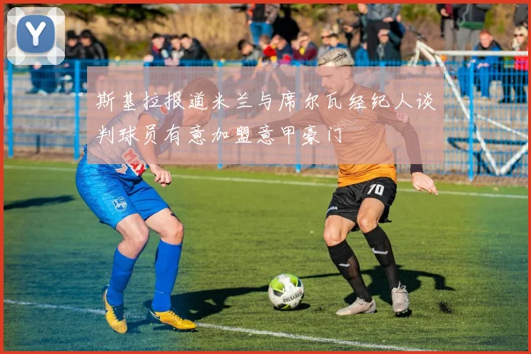 斯基拉报道米兰与席尔瓦经纪人谈判球员有意加盟意甲豪门