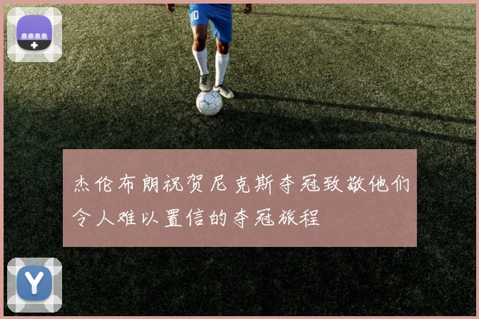 杰伦布朗祝贺尼克斯夺冠致敬他们令人难以置信的夺冠旅程