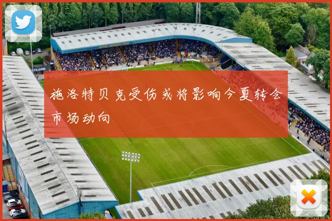 施洛特贝克受伤或将影响今夏转会市场动向