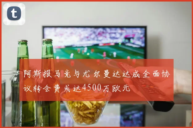 阿斯报马竞与尤尔曼达达成全面协议转会费或达4500万欧元
