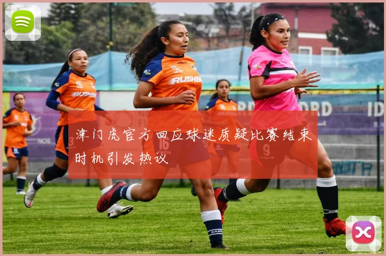 津门虎官方回应球迷质疑比赛结束时机引发热议