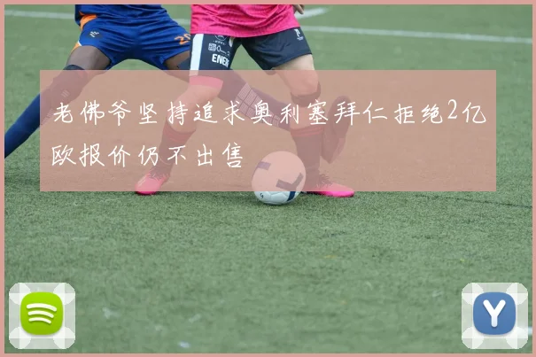 老佛爷坚持追求奥利塞拜仁拒绝2亿欧报价仍不出售
