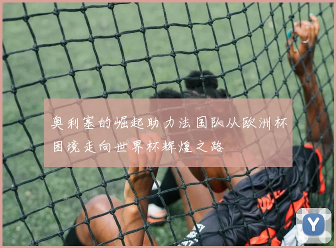 奥利塞的崛起助力法国队从欧洲杯困境走向世界杯辉煌之路
