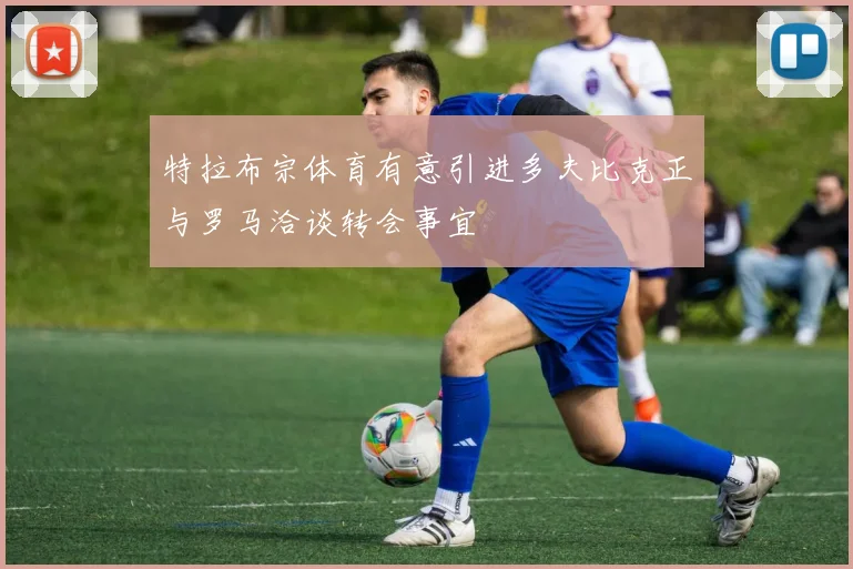 特拉布宗体育有意引进多夫比克正与罗马洽谈转会事宜