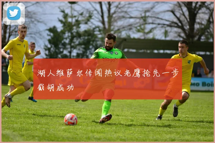 湖人维萨尔传闻热议老鹰抢先一步截胡成功