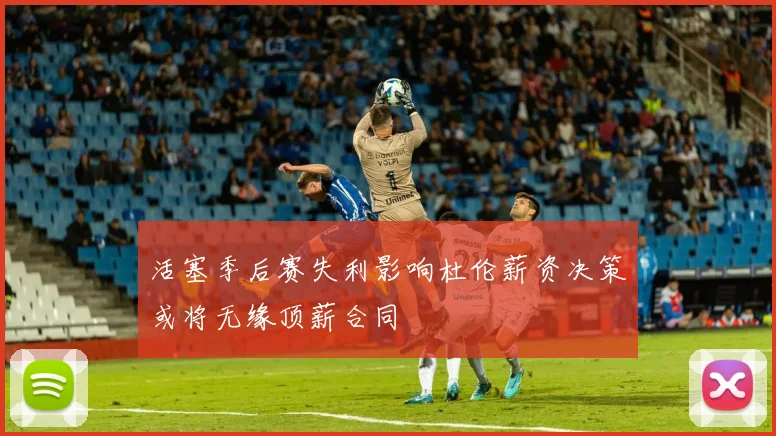 活塞季后赛失利影响杜伦薪资决策或将无缘顶薪合同