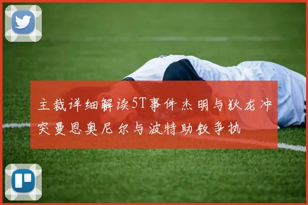 主裁详细解读5T事件杰明与狄龙冲突曼恩奥尼尔与波特助教争执